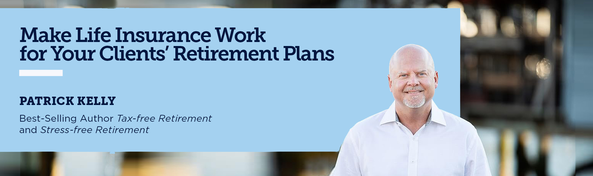 Make Life Insurance Work for Your Clients’ Retirement Plans with Patrick Kelly